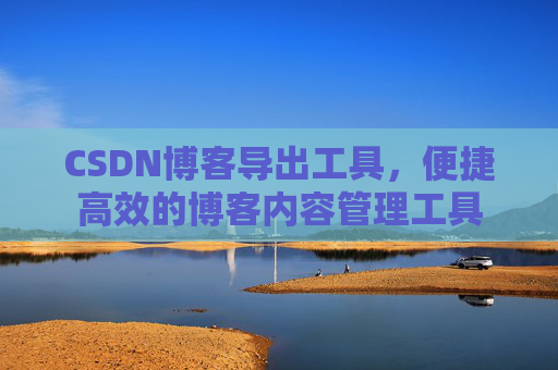 CSDN博客导出工具，便捷高效的博客内容管理工具